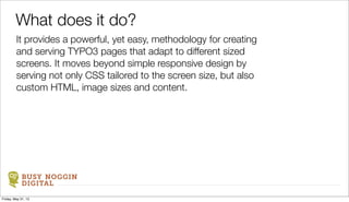 BUSY NOGGIN
DIGITAL
It provides a powerful, yet easy, methodology for creating
and serving TYPO3 pages that adapt to different sized
screens. It moves beyond simple responsive design by
serving not only CSS tailored to the screen size, but also
custom HTML, image sizes and content.
What does it do?
Friday, May 31, 13
 