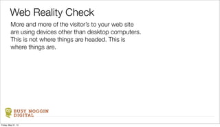BUSY NOGGIN
DIGITAL
More and more of the visitor’s to your web site
are using devices other than desktop computers.
This is not where things are headed. This is
where things are.
Web Reality Check
Friday, May 31, 13
 