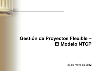 Gestión de Proyectos Flexible –
               El Modelo NTCP



                    29 de mayo de 2012
 