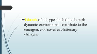 Islands of all types including in such
dynamic environment contribute to the
emergence of novel evolutionary
changes.
 