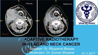 ADAPTIVE RADIOTHERAPY
IN HEAD AND NECK CANCER
Speaker- Dr. Rituparna Biswas
Moderator- Dr. Suman Bhasker 16.11.2017
 