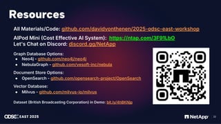 感谢您下载包图网平台上提供的PPT作品，为了您和包图网以及原创作者的利益，请勿复制、传播、销售，否则将承担法律责任！包图网将对作品进行维权，按照传播下载次数进行十倍的索取赔偿！
ibaotu.com
22
Resources
All Materials/Code: github.com/davidvonthenen/2025-odsc-east-workshop
AIPod Mini Cost Effective AI System): https://ntap.com/3F91LbO
Let's Chat on Discord: discord.gg/NetApp
Graph Database Options:
● Neo4j - github.com/neo4j/neo4j
● NebulaGraph - github.com/vesoft-inc/nebula
Document Store Options:
● OpenSearch - github.com/opensearch-project/OpenSearch
Vector Database:
● Milvus - github.com/milvus-io/milvus
Dataset British Broadcasting Corporation) in Demo: bit.ly/4hBKNjp
 
