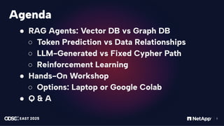 感谢您下载包图网平台上提供的PPT作品，为了您和包图网以及原创作者的利益，请勿复制、传播、销售，否则将承担法律责任！包图网将对作品进行维权，按照传播下载次数进行十倍的索取赔偿！
ibaotu.com
3
Agenda
● RAG Agents: Vector DB vs Graph DB
○ Token Prediction vs Data Relationships
○ LLM-Generated vs Fixed Cypher Path
○ Reinforcement Learning
● Hands-On Workshop
○ Options: Laptop or Google Colab
● Q & A
 
