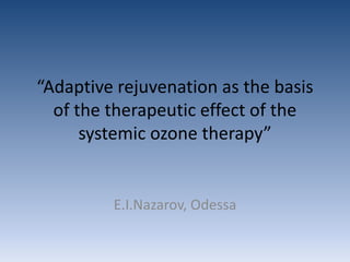“Adaptive rejuvenation as the basis
of the therapeutic effect of the
systemic ozone therapy”
E.I.Nazarov, Odessa
 