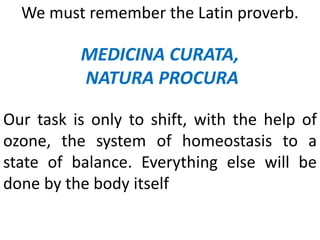 We must remember the Latin proverb.
MEDICINA CURATA,
NATURA PROCURA
Our task is only to shift, with the help of
ozone, the...