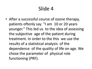 Slide 4
• After a successful course of ozone therapy,
patients oftenly say "I am 10 or 20 years
younger." This led us to t...