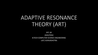ADAPTIVE RESONANCE
THEORY (ART)
PPT. BY
ASHUTOSH
B.TECH COMPUTER SCIENCE ENGINEERING
UIET, KURUKSHETRA
 