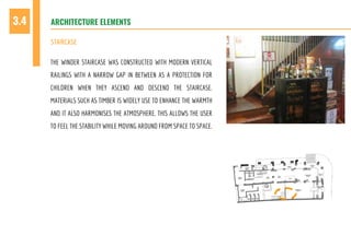 THE WINDER STAIRCASE WAS CONSTRUCTED WITH MODERN VERTICAL
RAILINGS WITH A NARROW GAP IN BETWEEN AS A PROTECTION FOR
CHILDREN WHEN THEY ASCEND AND DESCEND THE STAIRCASE.
MATERIALS SUCH AS TIMBER IS WIDELY USE TO ENHANCE THE WARMTH
AND IT ALSO HARMONISES THE ATMOSPHERE. THIS ALLOWS THE USER
TO FEEL THE STABILITY WHILE MOVING AROUND FROM SPACE TO SPACE.
ARCHITECTURE ELEMENTS3.4
STAIRCASE
 