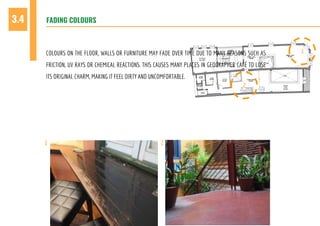 FADING COLOURS3.4
COLOURS ON THE FLOOR, WALLS OR FURNITURE MAY FADE OVER TIME DUE TO MANY REASONS SUCH AS
FRICTION, UV RAYS OR CHEMICAL REACTIONS. THIS CAUSES MANY PLACES IN GEOGRAPHER CAFÉ TO LOSE
ITS ORIGINAL CHARM, MAKING IT FEEL DIRTY AND UNCOMFORTABLE.
1 2
1
2
 