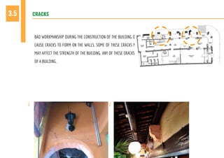 CRACKS3.5
BAD WORKMANSHIP DURING THE CONSTRUCTION OF THE BUILDING OR OTHER EXTERNAL FACTORS MAY
CAUSE CRACKS TO FORM ON THE WALLS. SOME OF THESE CRACKS MAY BE SUPERFICIAL WHILE SOME
MAY AFFECT THE STRENGTH OF THE BUILDING. ANY OF THESE CRACKS WOULD AFFECT THE APPEARANCE
OF A BUILDING.
1 2
12
 