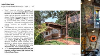 PRESENTATION BY AR.GEEVA CHANDANA 47
• “Soro”, meaning alcoholic beverage in
Konkani is a tavern conceptualised within
the ruins of an old corner store. The corner
store itself became the protagonist in the
story of the bar; the design is centred around
the concept of a 1940’s warehouse owned
by a local dealer who traded in different
merchandise. Thus retaining as much of the
original structure as possible became
pivotal.
• The three walls that stand at the junction of
the roads abutting the site have been left
largely untouched. Their dilapidated charm
became the perfect opportunity to create an
understated entrance into the young, hip,
industrial chic bar that unfolds within.
• The interior walls have been brought to life
with vintage graffiti by Patanga Arts, a
Mumbai based set design company. Bold
elements of graphic design were introduced
into the flooring by using an eclectic array
of cement tiles in a customised pattern.
• All the ducting and electrical piping was left
exposed carrying forward the theme of the
industrial warehouse.
Soro Village Pub
Raya Shankhwalker Architects | Area: 211 m²
 