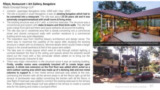 PRESENTATION BY AR.GEEVA CHANDANA 61
• Location- Jayanagar, Bangalore | Area - 6000 sqft | Year - 2022
• The site is located in south Bangalore, it was an existing bungalow which had to
be converted into a restaurant. The villa was about 25-30 years old and it was
extremely compartmentalised with small rooms & living areas.
• The existing structure was a G+1 with a common staircase. The structure was a
conventional grid system with slabs & beams and thick brick walls. The villa had
quite a large front yard and there were good setbacks all around the building.
• The villa was set in residential area that is slowly converting into a commercial
street and shared compound walls with another residence & a commercial
building which was quite dilapidated.
• The inspiration was from Geoffrey Bawa’s architecture and design sense. The
intent was to maximise the usability of the space after studying the existing
structure in depth with its limitations. Minimal details which would create a larger
impact in the overall aesthetics & feel of the space were added.
• The idea was to create spaces which were lit only through indirect lighting, a
contrast between the floor & the ceiling, and spaces where the artworks would
stand out the most with a few vernacular details added on to bring out the
tropical vernacular character & vibe.
• There was major intervention in the structure since it was an existing building.
Firstly, smaller rooms were completely knocked off to create larger open
spaces. A whole new extension on the first floor was added which acted as a
semi outdoor seating area which was made up of a decking slab and new metal
columns to support it. A new metal service staircase was added at the rear,
connecting the kitchen with all the service areas in all the floors right up till the
terrace. A dumbwaiter was added connecting the kitchen with all the floors. A
new flight of staircase was added to connect the existing staircase to the terrace
floor. A Mangalore tiled sloped roof was added to the terrace to create a covered
area for the seating and create a courtyard effect.
Maya, Restaurant + Art Gallery, Bangalore
Maze Concept Design LLP
 