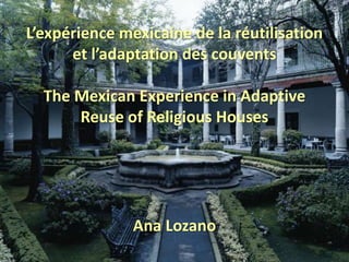L’expérience mexicaine de la réutilisation et l’adaptation des couventsThe Mexican Experience in Adaptive Reuse of Religious Houses Ana Lozano 