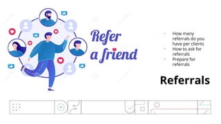 Referrals
• How many
referrals do you
have per clients
• How to ask for
referrals
• Prepare for
referrals
 
