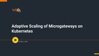 Adaptive Scaling of Microgateways on
Kubernetes
October 7, 2020
 