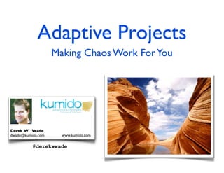 Adaptive Projects
Making Chaos Work ForYou
Derek W. Wade
dwade@kumido.com www.kumido.com
@derekwwade
 