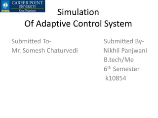 Simulation
Of Adaptive Control System
Submitted To- Submitted By-
Mr. Somesh Chaturvedi Nikhil Panjwani
B.tech/Me
6th Semester
k10854
 