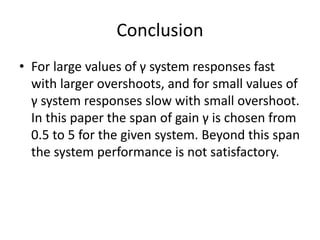 Conclusion
• For large values of γ system responses fast
with larger overshoots, and for small values of
γ system responses slow with small overshoot.
In this paper the span of gain γ is chosen from
0.5 to 5 for the given system. Beyond this span
the system performance is not satisfactory.
 
