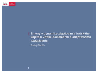 |




        | Zmeny v dynamike zlepšovania ľudského
            kapitálu vďaka sociálnemu a adaptívnemu
            vzdelávaniu
            Andrej Stančík




        l
l
 