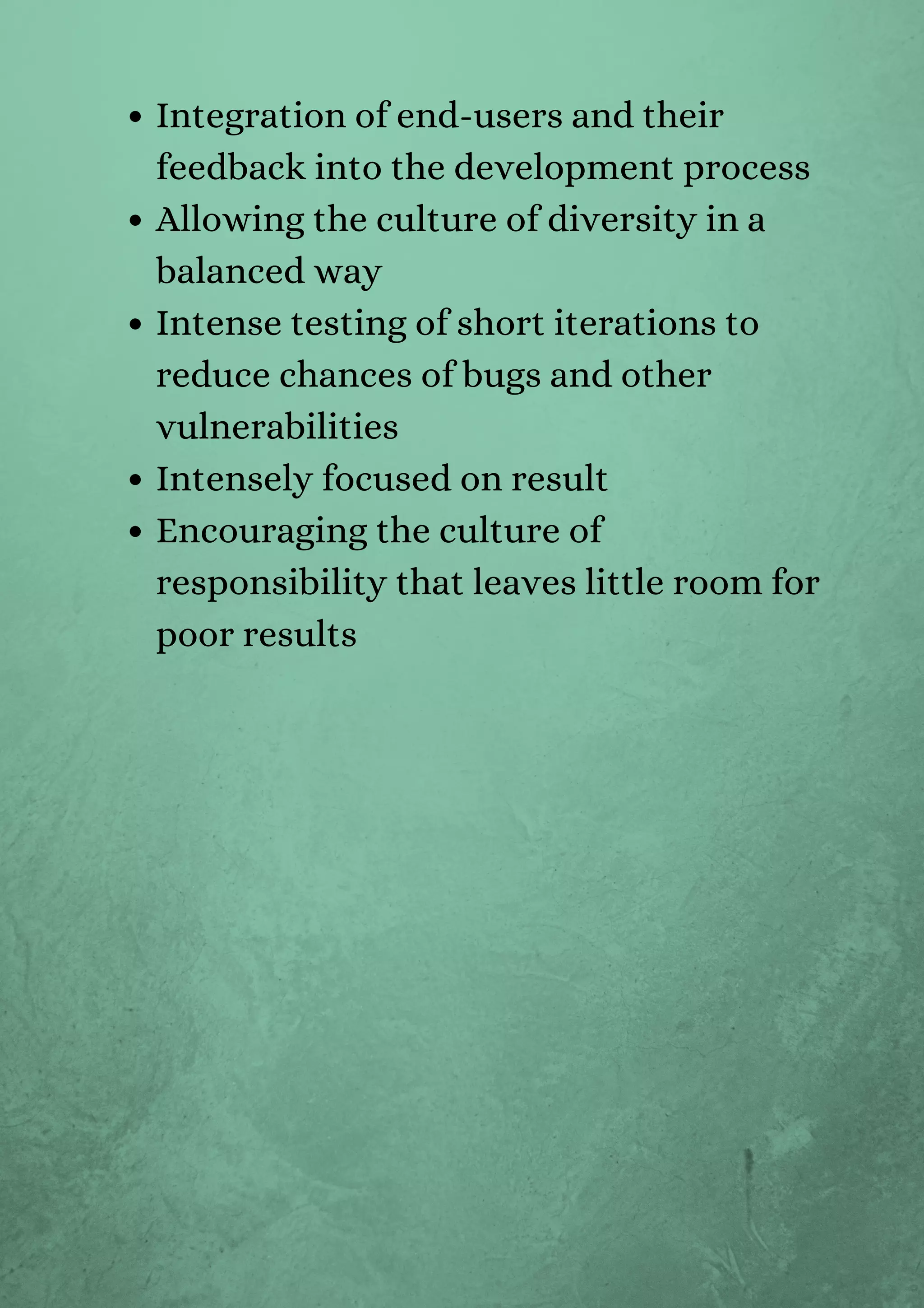 Integration of end-users and their
feedback into the development process
Allowing the culture of diversity in a
balanced way
Intense testing of short iterations to
reduce chances of bugs and other
vulnerabilities
Intensely focused on result
Encouraging the culture of
responsibility that leaves little room for
poor results


 