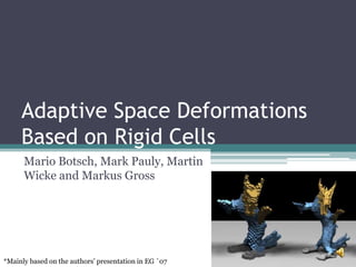 Adaptive Space Deformations Based on Rigid Cells Mario Botsch, Mark Pauly, Martin Wicke and Markus Gross *Mainly based on the authors’ presentation in EG `07 