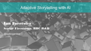 https://www.flickr.com/photos/nickpiggott/5212959770
Adaptive Storytelling with AI
Ian Forrester
Senior Firestarter, BBC R&D
@cubicgarden
 