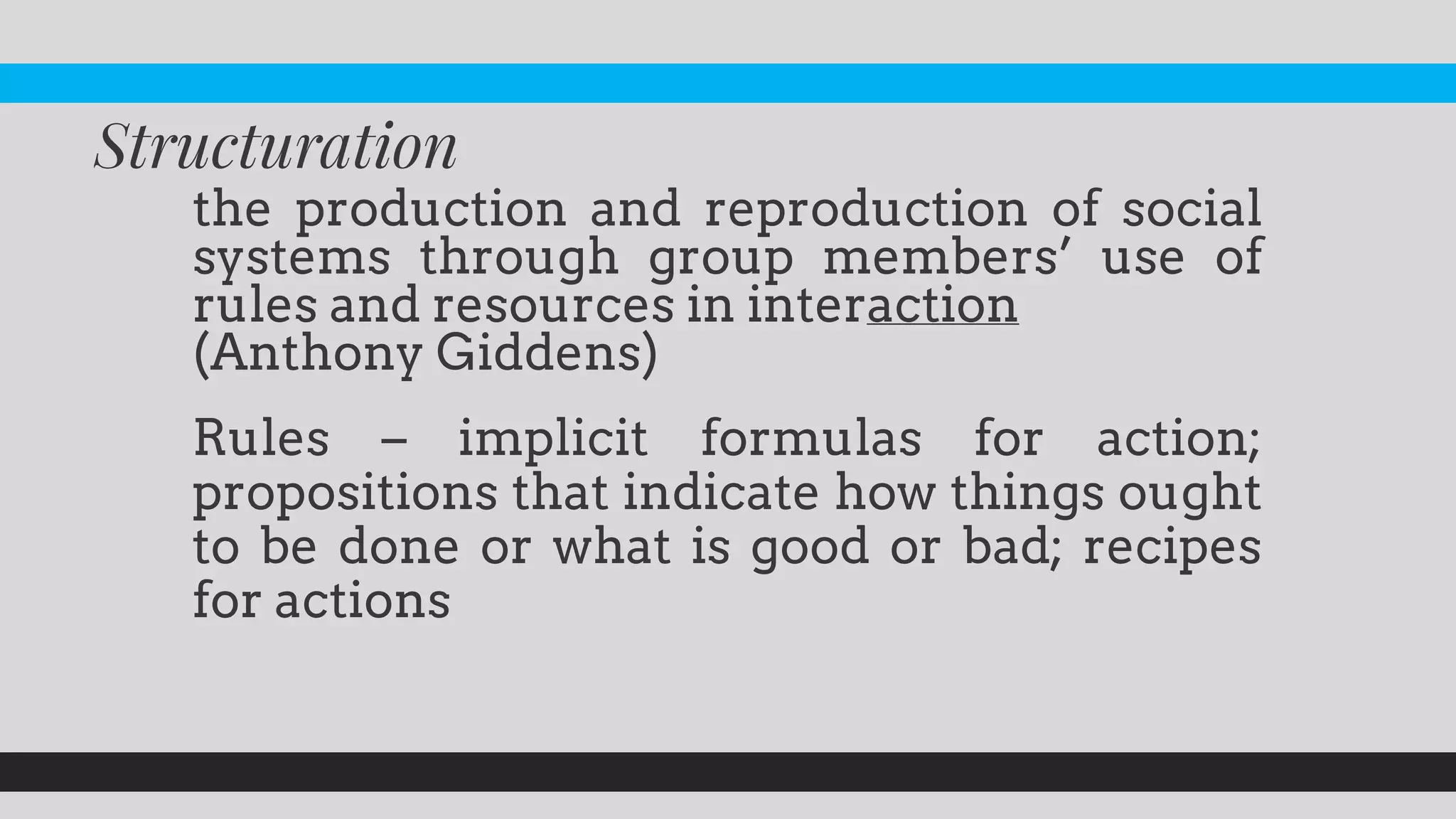 theproductionandreproductionofsocialsystemsthroughgroupmembers’useofrulesandresourcesininteraction 
(AnthonyGiddens) 
Rules–implicitformulasforaction; propositionsthatindicatehowthingsoughttobedoneorwhatisgoodorbad;recipesforactions  