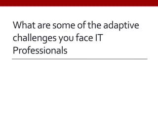 What are some of the adaptive
challenges you face IT
Professionals
 