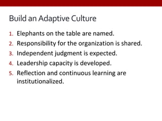 Build anAdaptive Culture
1. Elephants on the table are named.
2. Responsibility for the organization is shared.
3. Independent judgment is expected.
4. Leadership capacity is developed.
5. Reflection and continuous learning are
institutionalized.
 