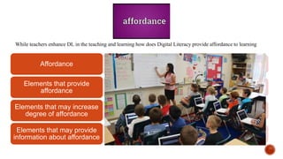 While teachers enhance DL in the teaching and learning how does Digital Literacy provide affordance to learning
Affordance
Elements that provide
affordance
Elements that may increase
degree of affordance
Elements that may provide
information about affordance
 