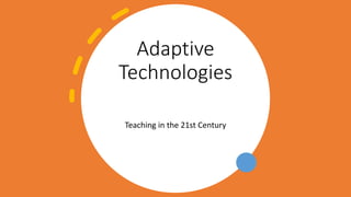 Adaptive
Technologies
Teaching in the 21st Century
 