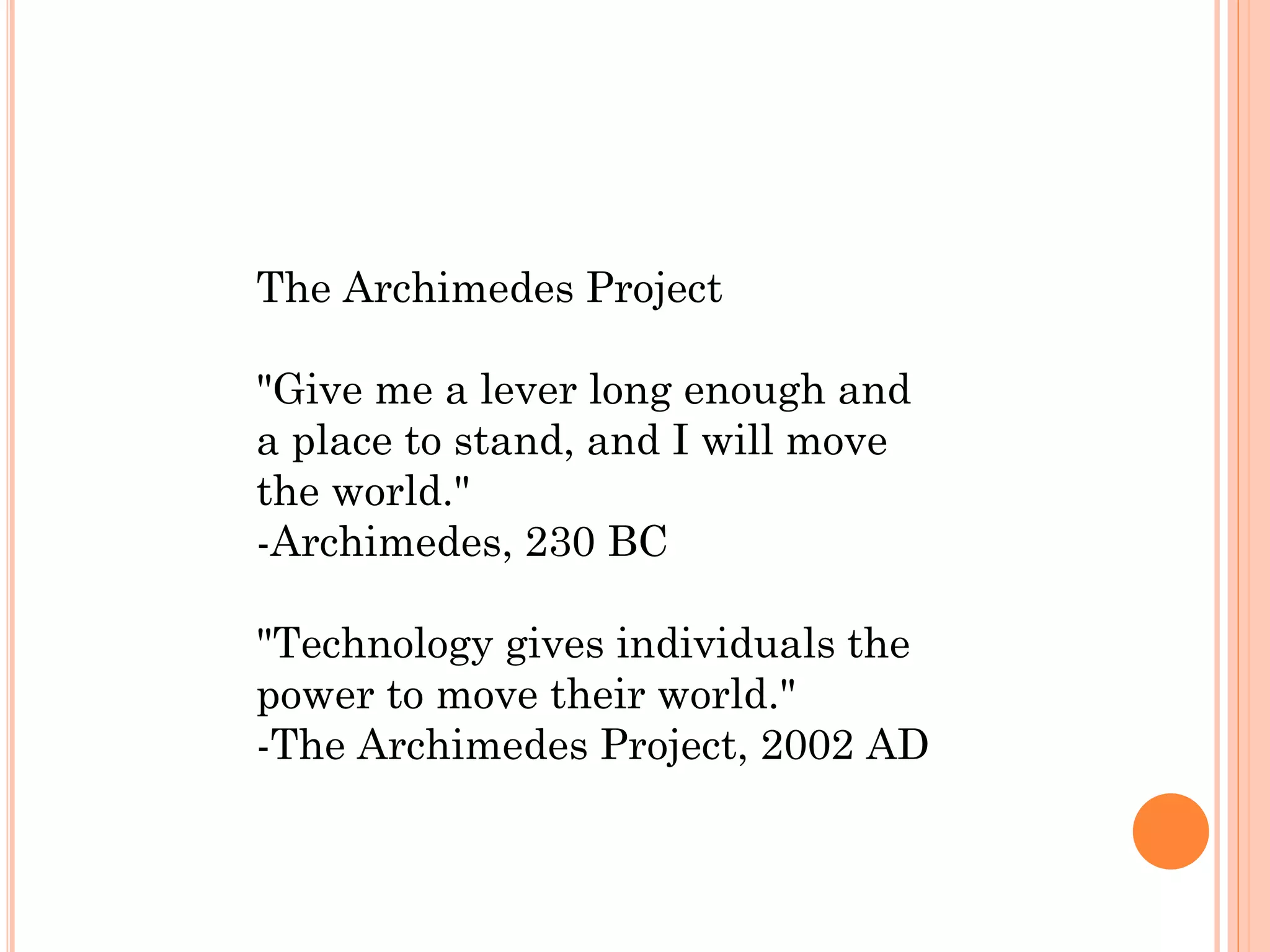 The Archimedes Project

"Give me a lever long enough and
a place to stand, and I will move
the world."
-Archimedes, 230 BC

"Technology gives individuals the
power to move their world."
-The Archimedes Project, 2002 AD
 