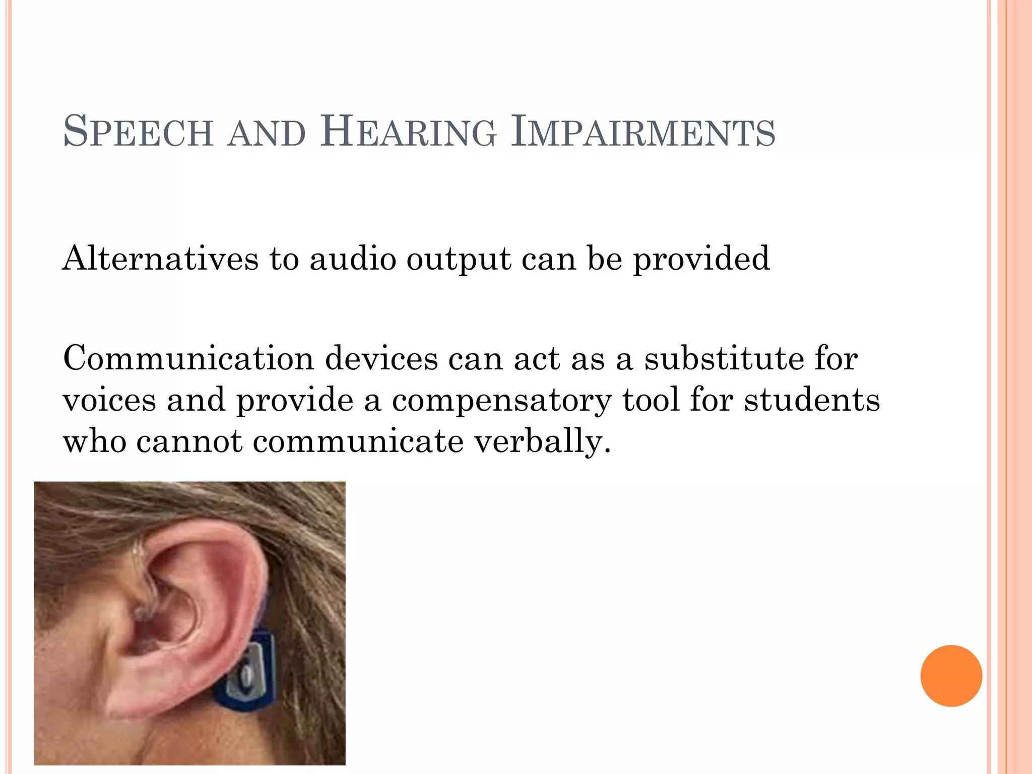 SPEECH AND HEARING IMPAIRMENTS

Alternatives to audio output can be provided

Communication devices can act as a substitute for
voices and provide a compensatory tool for students
who cannot communicate verbally.
 