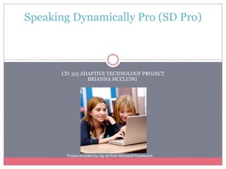 CD: 315 ADAPTIVE TECHNOLOGY PROJECT BRIANNA MCCLUNG  Speaking Dynamically Pro (SD Pro)                 Picture provided by clip art from Microsoft Powerpoint.   
