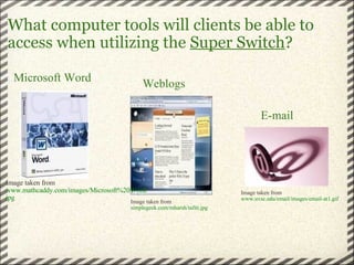 What computer tools will clients be able to access when utilizing the  Super Switch ? Image taken from  simplegeek.com/mharsh/tafiti.jpg Weblogs Microsoft Word Image taken from  www.mathcaddy.com/images/Microsoft%20Word.jpg E-mail Image taken from  www.uvsc.edu/email/images/email-at1.gif 