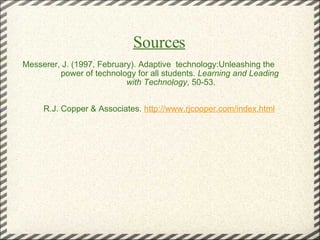 Sources   Messerer, J. (1997, February). Adaptive  technology:Unleashing the                   power of technology for all students.  Learning and Leading           with Technology , 50-53.     R.J. Copper & Associates.  http://www.rjcooper.com/index.html         