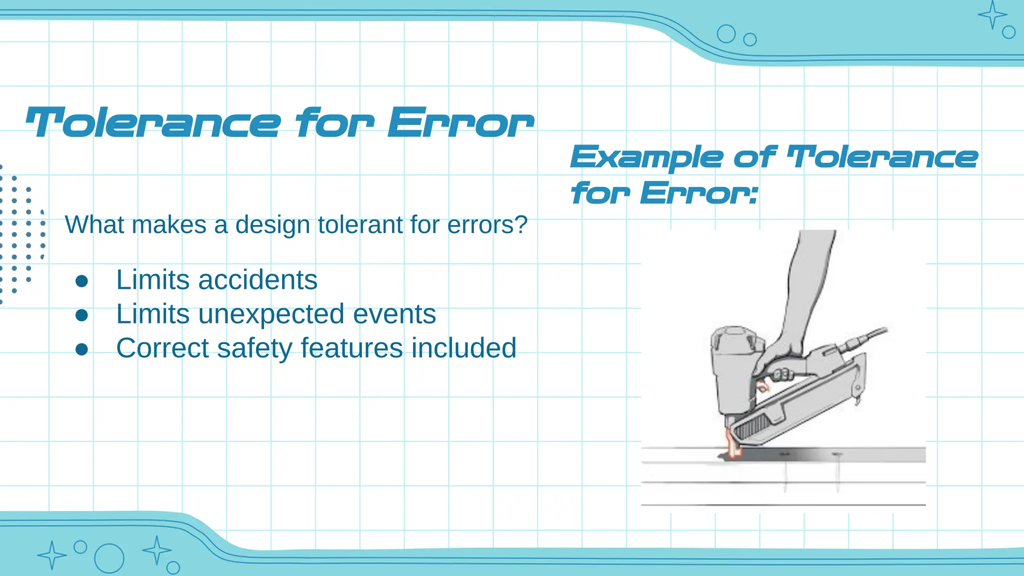 Tolerance for Error
What makes a design tolerant for errors?
● Limits accidents
● Limits unexpected events
● Correct safety features included
Example of Tolerance
for Error:
 