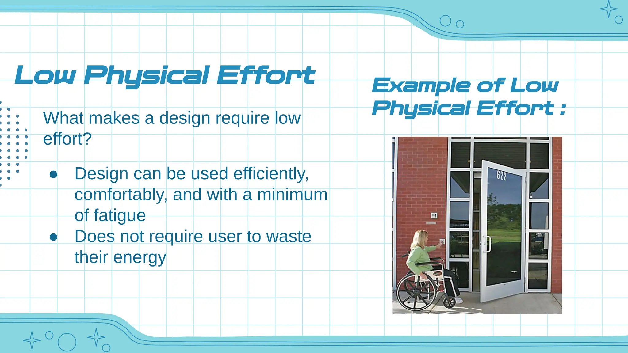 Low Physical Effort
What makes a design require low
effort?
● Design can be used efficiently,
comfortably, and with a minimum
of fatigue
● Does not require user to waste
their energy
Example of Low
Physical Effort :
 