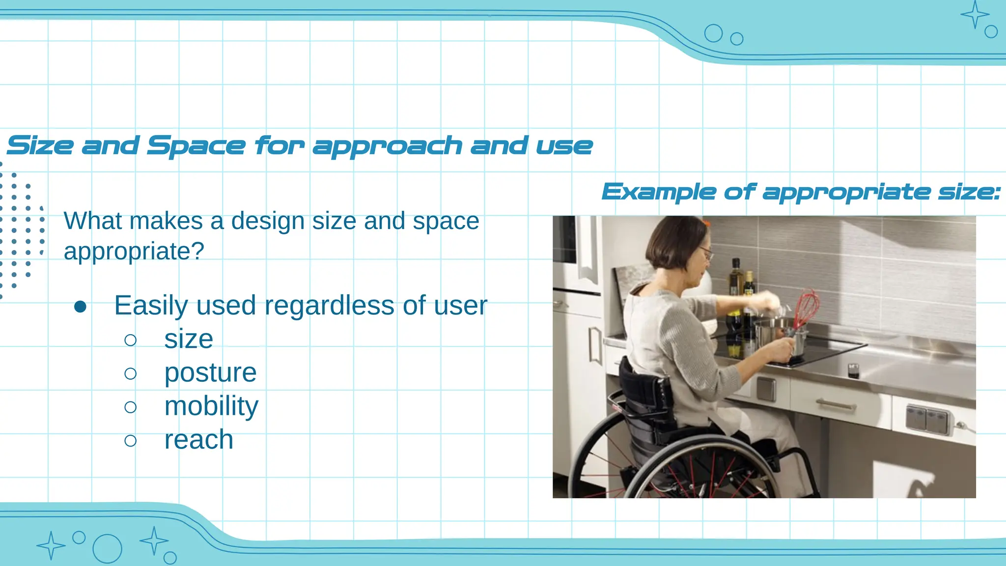 Size and Space for approach and use
What makes a design size and space
appropriate?
● Easily used regardless of user
○ size
○ posture
○ mobility
○ reach
Example of appropriate size:
 