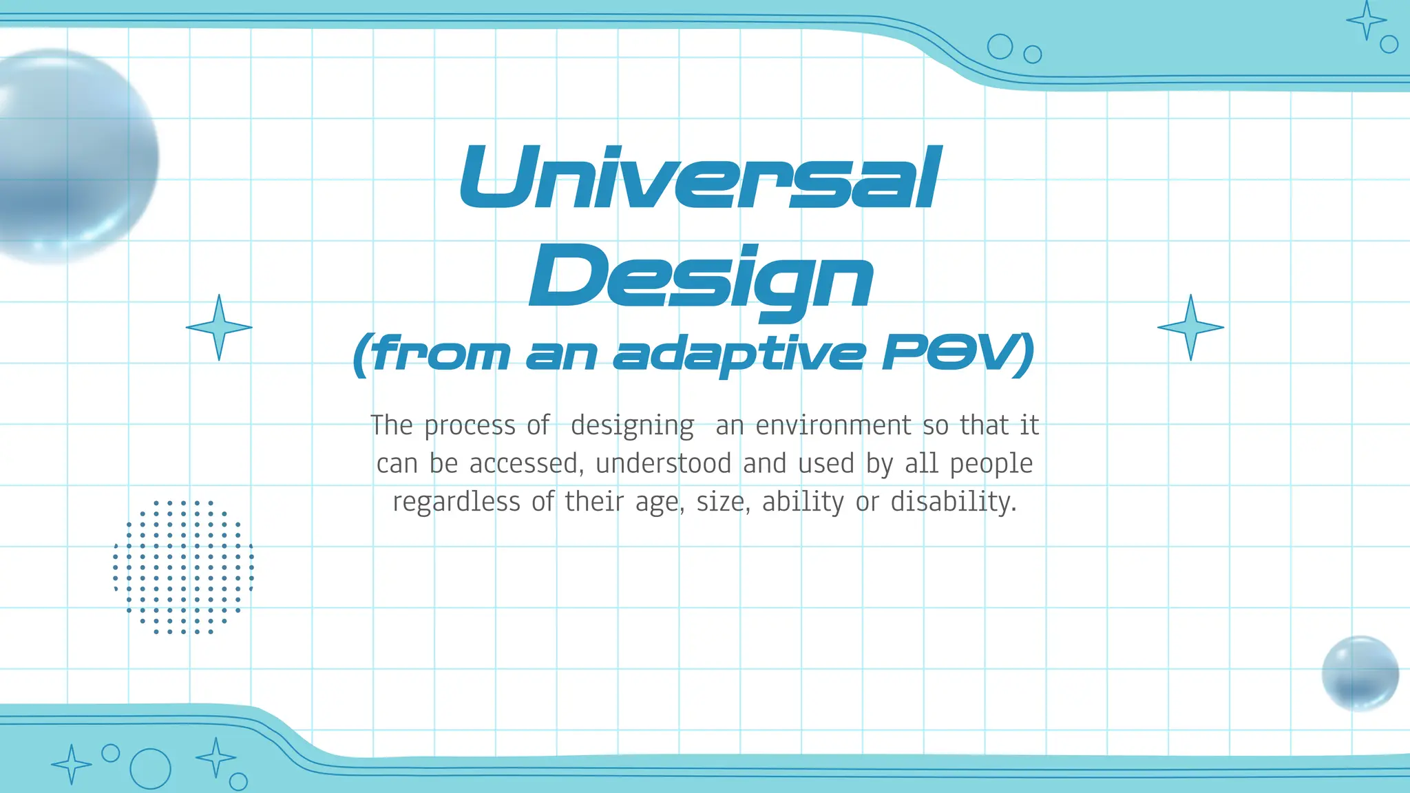 Universal
Design
(from an adaptive POV)
The process of designing an environment so that it
can be accessed, understood and used by all people
regardless of their age, size, ability or disability.
 