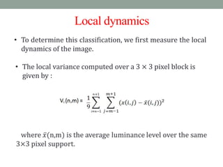 Local dynamics
• To determine this classification, we first measure the local
  dynamics of the image.

• The local variance computed over a 3 × 3 pixel block is
  given by :
 