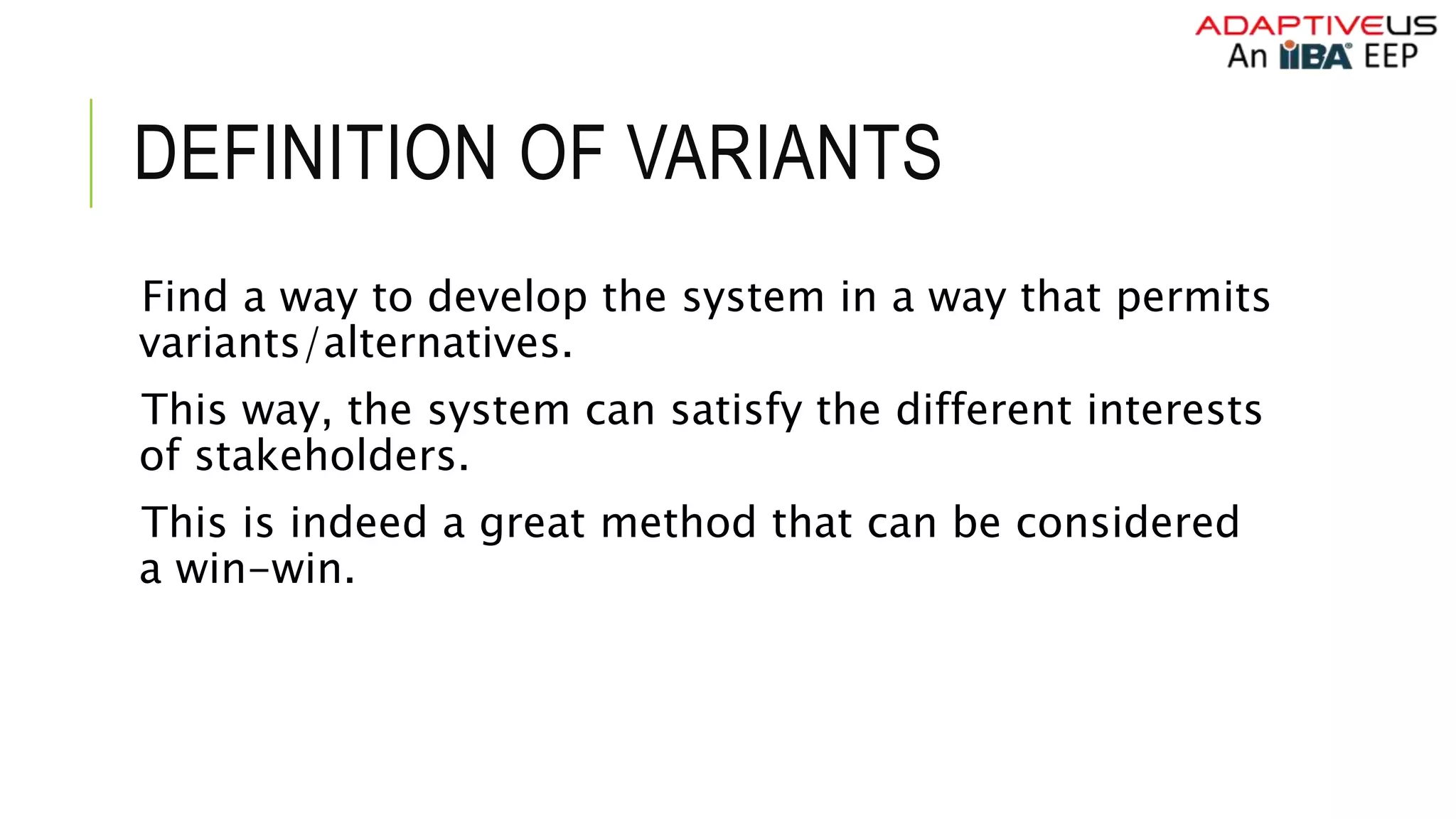 DEFINITION OF VARIANTS
Find a way to develop the system in a way that permits
variants/alternatives.
This way, the system can satisfy the different interests
of stakeholders.
This is indeed a great method that can be considered
a win-win.
 