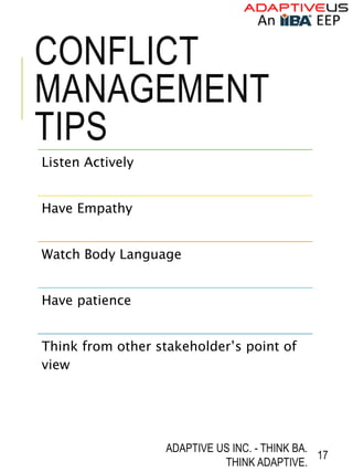 CONFLICT
MANAGEMENT
TIPS
Listen Actively
Have Empathy
Watch Body Language
Have patience
Think from other stakeholder’s point of
view
ADAPTIVE US INC. - THINK BA.
THINK ADAPTIVE.
17
 