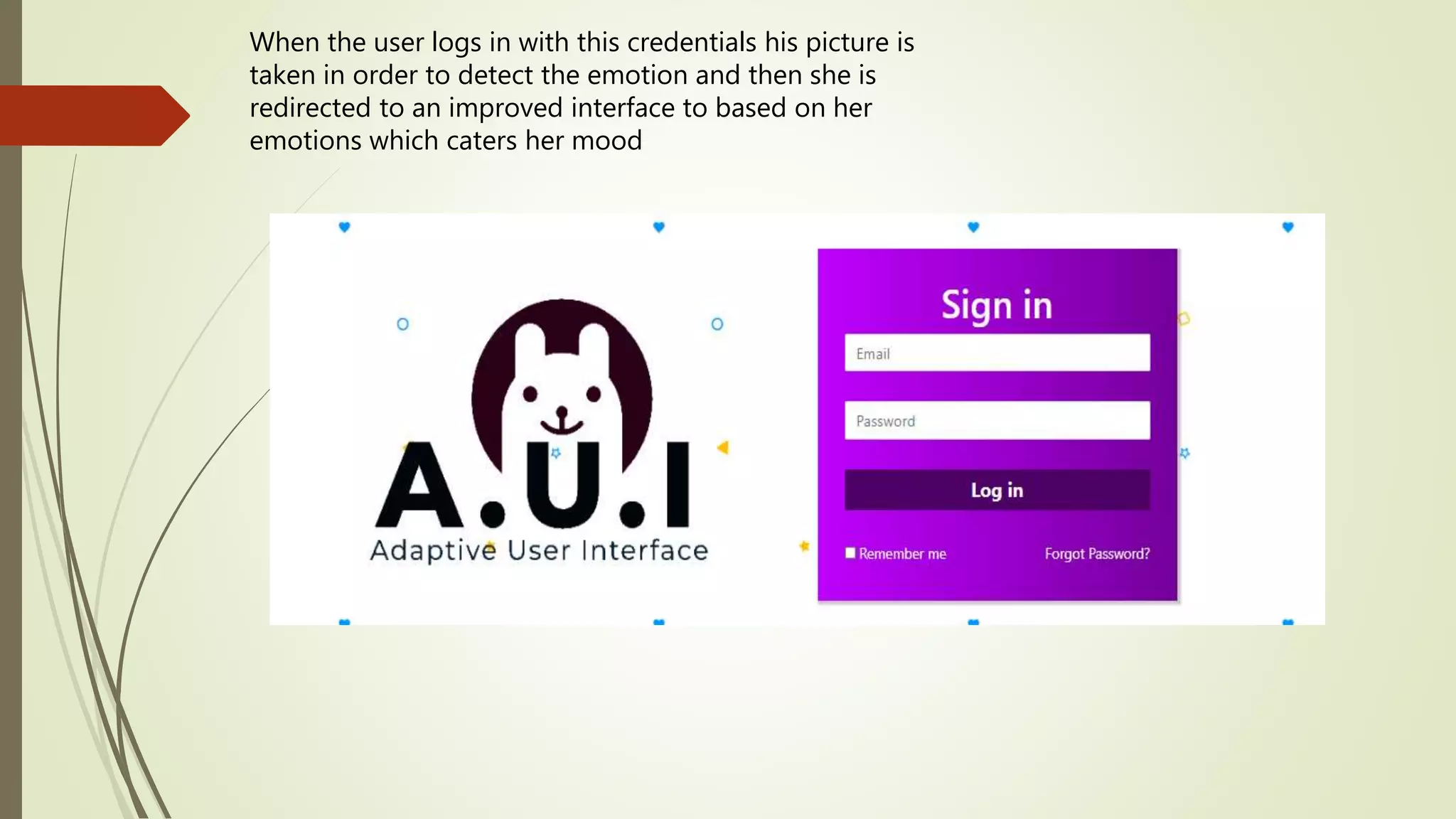When the user logs in with this credentials his picture is
taken in order to detect the emotion and then she is
redirected to an improved interface to based on her
emotions which caters her mood
 