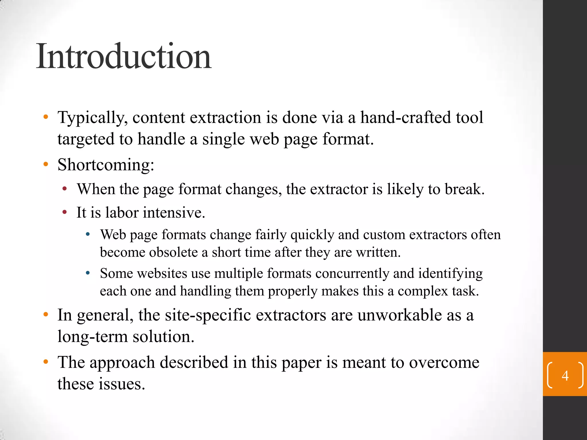 IntroductionTypically, content extraction is done via a hand-crafted tool targeted to handle a single web page format.Shortcoming:When the page format changes, the extractor is likely to break.It is labor intensive.Web page formats change fairly quickly and custom extractors often become obsolete a short time after they are written.Some websites use multiple formats concurrently and identifying each one and handling them properly makes this a complex task.In general, the site-specific extractors are unworkable as a long-term solution.The approach described in this paper is meant to overcome these issues.4