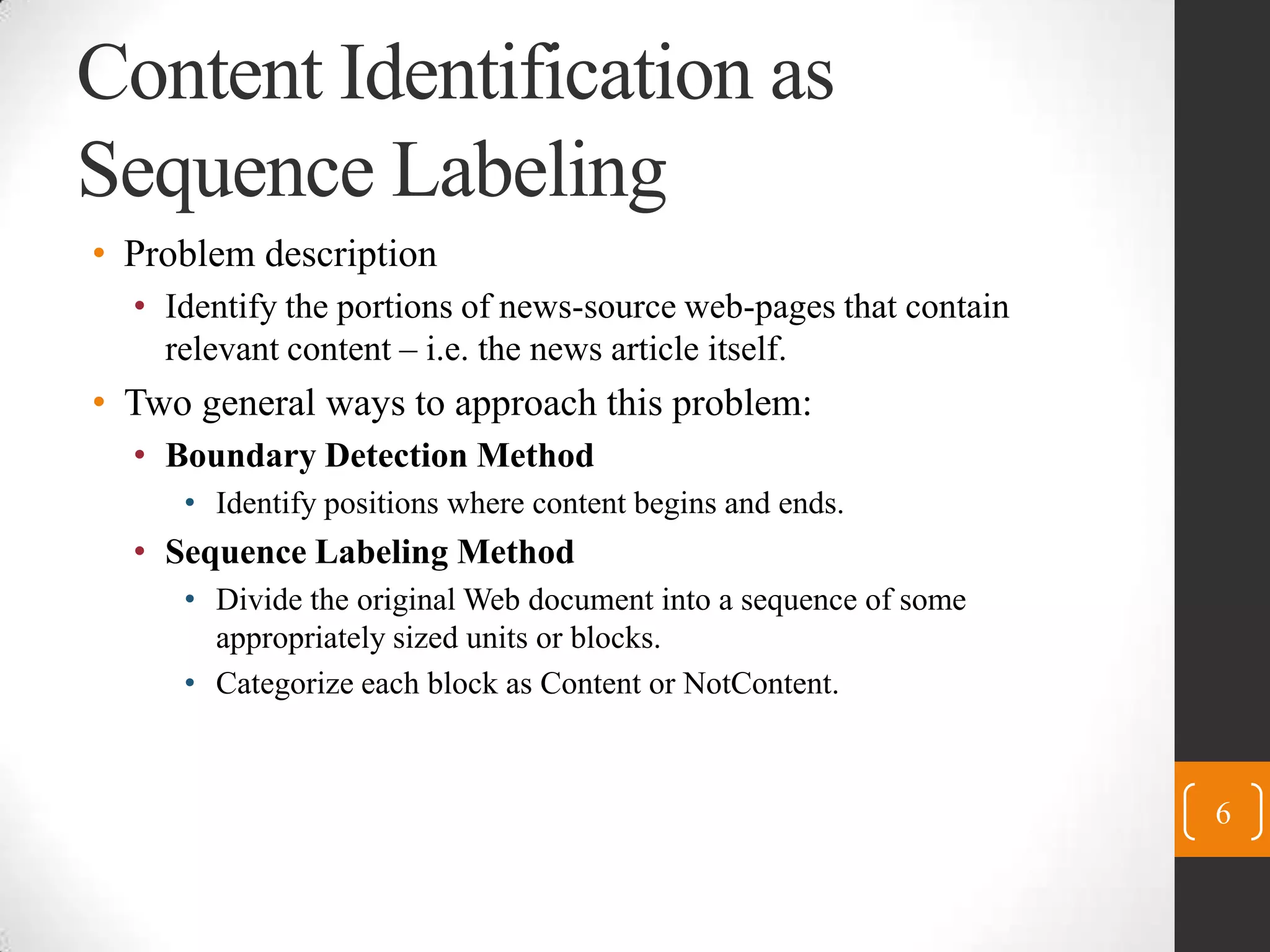 Content Identification as Sequence LabelingProblem descriptionIdentify the portions of news-source web-pages that contain relevant content – i.e. the news article itself.Two general ways to approach this problem:Boundary Detection MethodIdentify positions where content begins and ends.Sequence Labeling MethodDivide the original Web document into a sequence of some appropriately sized units or blocks.Categorize each block as Content or NotContent.6