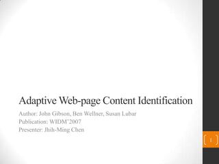 Adaptive Web-page Content Identification Author: John Gibson, Ben Wellner, Susan Lubar Publication: WIDM’2007 Presenter: Jhih-Ming Chen 1 