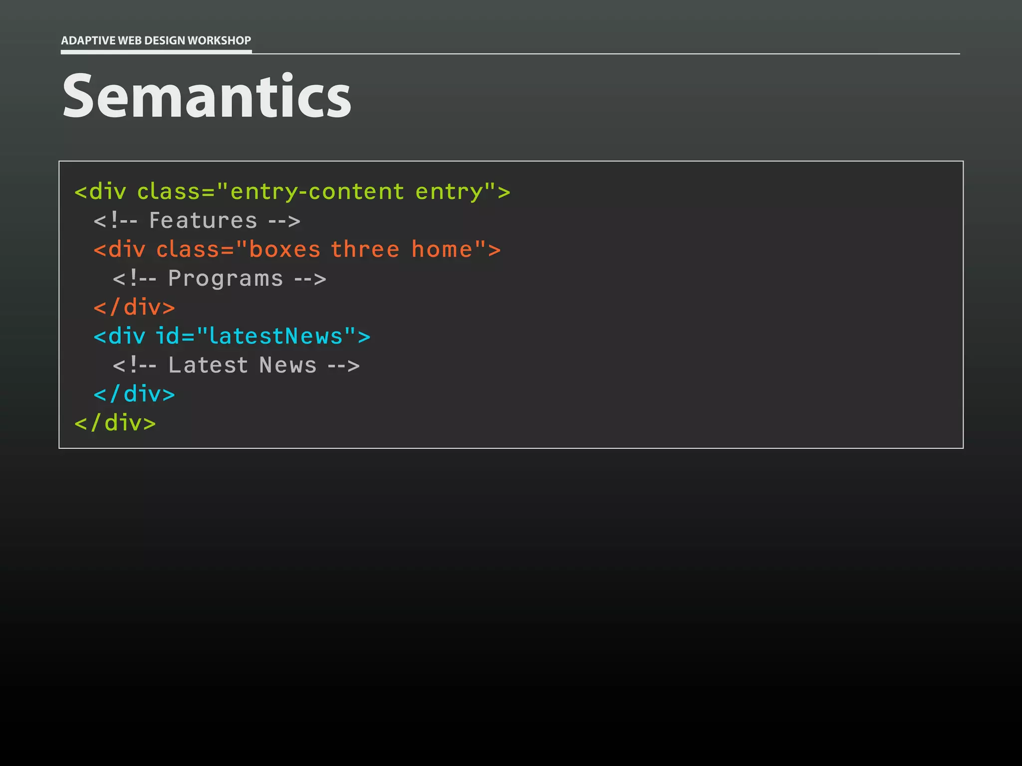 ADAPTIVE WEB DESIGN WORKSHOP




Semantics
 <div class="entry-content entry">
  <!-- Features -->
  <div class="boxes three home">
    <!-- Programs -->
  </div>
  <div id="latestNews">
    <!-- Latest News -->
  </div>
 </div>
 