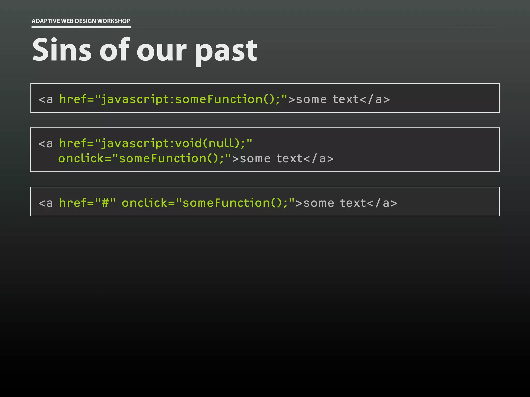 ADAPTIVE WEB DESIGN WORKSHOP




Sins of our past
 <a href="javascript:someFunction();">some text</a>


 <a href="javascript:void(null);"
    onclick="someFunction();">some text</a>


 <a href="#" onclick="someFunction();">some text</a>
 