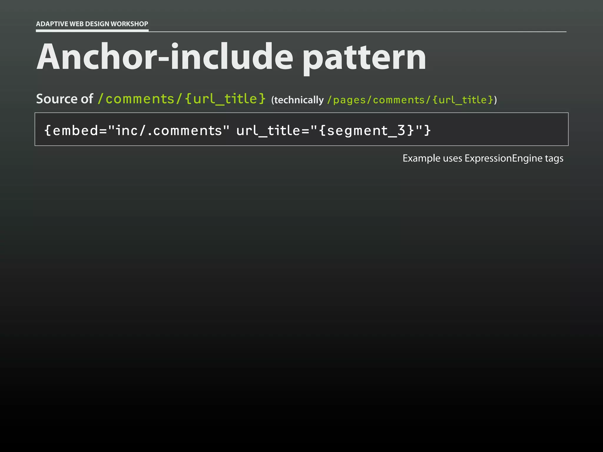 ADAPTIVE WEB DESIGN WORKSHOP




Anchor-include pattern
Source of /comments/{url_title} (technically /pages/comments/{url_title})

 {embed="inc/.comments" url_title="{segment_3}"}
                                                          Example uses ExpressionEngine tags
 